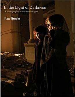 In The Light Of Darkness: A Photographer's Journey After 9/11 by Kate Brooks