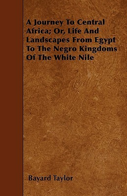 A Journey To Central Africa; Or, Life And Landscapes From Egypt To The Negro Kingdoms Of The White Nile by Bayard Taylor