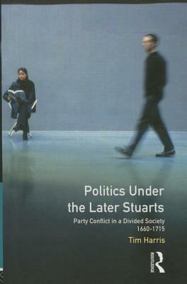 Politics under the Later Stuarts: Party Conflict in a Divided Society 1660-1715 by Tim Harris