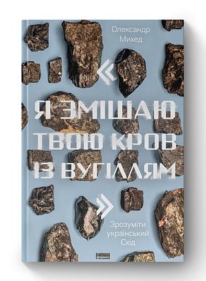 "Я змішаю твою кров із вугіллям": зрозуміти український Схід by Олександр Михед