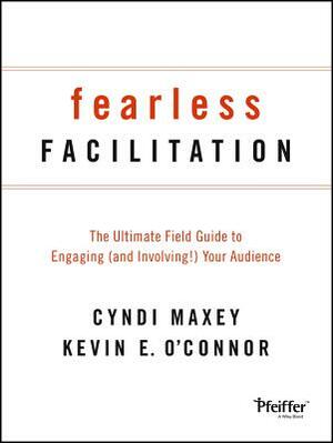 Fearless Facilitation: The Ultimate Field Guide to Engaging (and Involving!) Your Audience by Kevin O'Connor, Cyndi Maxey