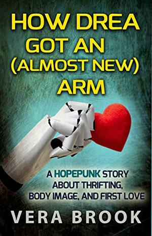 How Drea Got An (Almost New) Arm: A Hopepunk Story About Thrifting, Body Image, and First Love by Vera Brook