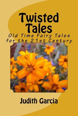 Twisted Tales: Old Time Fairy Tales for the 21st Century by Judith Garcia
