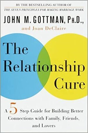 The Relationship Cure: A Five-Step Guide for Building Better Connections with Family, Friends, and Lovers by John Gottman, Joan DeClaire