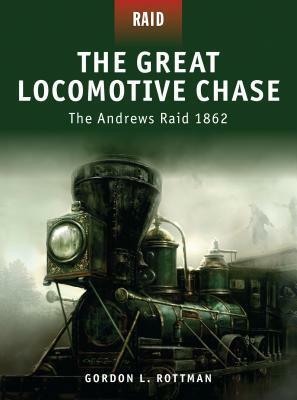 The Great Locomotive Chase: The Andrews Raid 1862 by Gordon L. Rottman