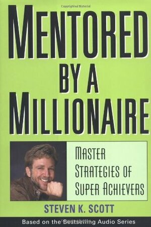 Mentored by a Millionaire: Master Strategies of Super Achievers by Steven K. Scott