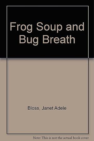 Frog Soup and Bug Breath by Janet Adele Bloss