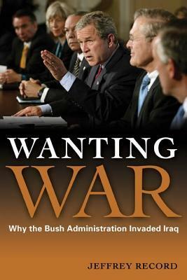 Wanting War: Why the Bush Administration Invaded Iraq by Jeffrey Record