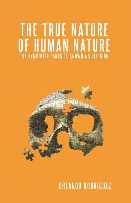 The True Nature Of Human Nature: The Symbiotic Parasite Known As Religion by Orlando Rodriguez