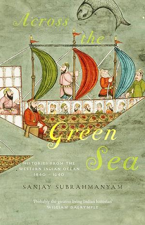 Across the Green Sea: Histories from the Western Indian Ocean, 1440-1640 by Sanjay Subrahmanyam