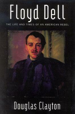 Floyd Dell: The Life and Times of an American Rebel by Douglas Clayton