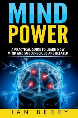 Mind Power: A Practical Guide To Learn How Mind And Subconscious Are Related by Ian Berry
