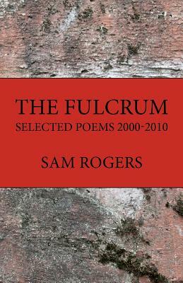 The Fulcrum: Selected Poems 2000 - 2010 by Sam Rogers