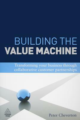 Building the Value Machine: Transforming Your Business Through Collaborative Customer Partnerships by Peter Cheverton