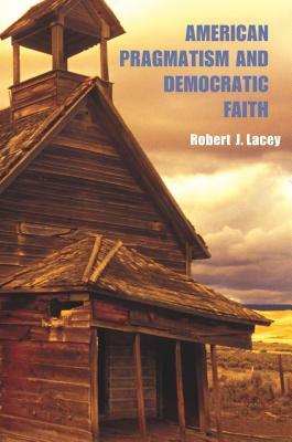 American Pragmatism and Democratic Faith by Robert Lacey