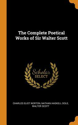 The Complete Poetical Works of Sir Walter Scott by Walter Scott, Nathan Haskell Dole, Charles Eliot Norton