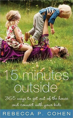 Fifteen Minutes Outside: 365 Ways to Get Out of the House and Connect with Your Kids by Rebecca P. Cohen