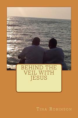 Behind The Veil With Jesus by Tina Robinson