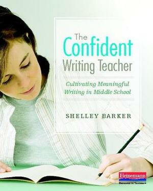 The Confident Writing Teacher: Cultivating Meaningful Writing in Middle School by Shelley Barker