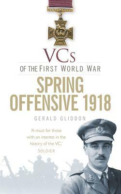 Vcs of the First World War: Spring Offensive 1918 by Gerald Gliddon