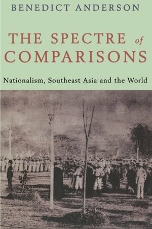 The Spectre of Comparisons: Nationalism, Southeast Asia, and the World by Benedict Anderson