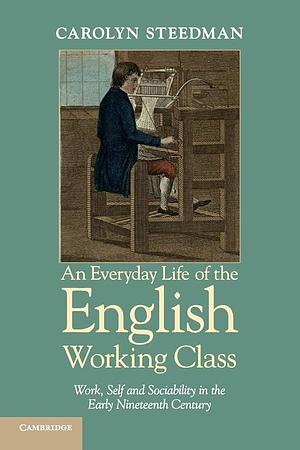 An Everyday Life of the English Working Class: Work, Self and Sociability in the Early Nineteenth Century by Carolyn Steedman