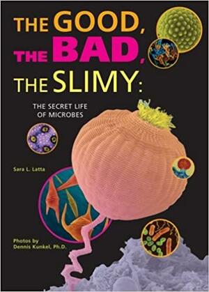 The Good, the Bad, the Slimy: The Secret Life of Microbes by Sara Latta