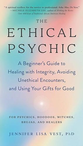 The Ethical Psychic: A Beginner's Guide to Healing with Integrity, Avoiding Unethical Encounters, and Using Your Gifts for Good by Jennifer Lisa Vest