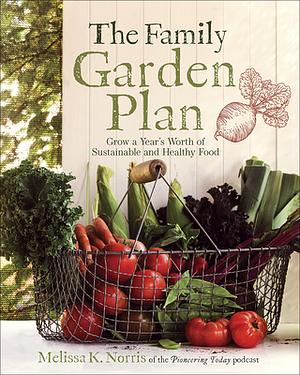 The Family Garden Plan: Grow a Year's Worth of Sustainable and Healthy Food by Melissa K. Norris