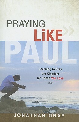 Praying Like Paul: Learning to Pray the Kingdom for Those You Love by Jonathan Graf