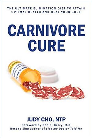 Carnivore Cure: The Ultimate Elimination Diet to Attain Optimal Health and Heal Your Body by Judy Cho, Ken Berry