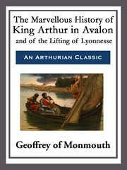 The Marvellous History of King Arthur in Avalon and of the Lifting of Lyonnesse by Geoffrey of Monmouth