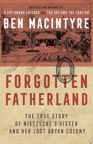 Forgotten Fatherland: The True Story of Neitzche's Sister and Her Lost Aryan Colony by Ben Macintyre
