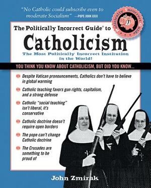 The Politically Incorrect Guide to Catholicism by John Zmirak