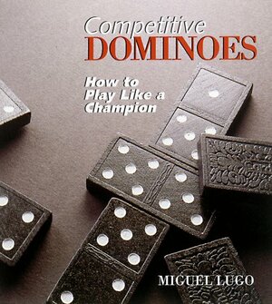 Competitive Dominoes: How To Play Like A Champion by Miguel Lugo