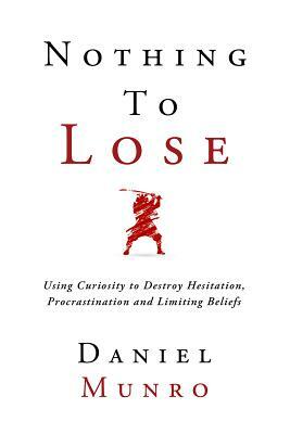 Nothing to Lose: Using Curiosity to Destroy Hesitation, Procrastination and Limiting Beliefs by Daniel Munro