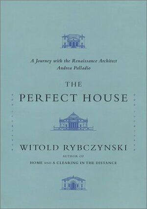 The Perfect House: A Journey with the Renaissance Master Andrea Palladio by Witold Rybczynski