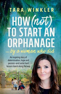 How (Not) to Start an Orphanage: By a Woman Who Did by Tara Winkler