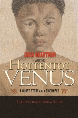 Sara Baartman and the Hottentot Venus: A Ghost Story and a Biography by Clifton Crais, Pamela Scully