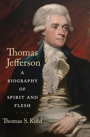 Thomas Jefferson: A Biography of Spirit and Flesh by Thomas S. Kidd