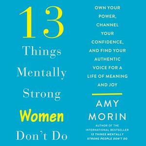 13 Things Mentally Strong Women Don't Do: Own Your Power, Channel Your Confidence, and Find Your Authentic Voice for a Life of Meaning and Joy by 