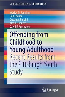 Offending from Childhood to Young Adulthood: Recent Results from the Pittsburgh Youth Study by Rolf Loeber, Dustin a. Pardini, Wesley G. Jennings