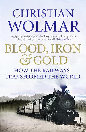 Blood, Iron and Gold: How the Railways Transformed the World by Christian Wolmar