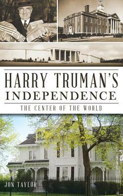 Harry Truman's Independence: The Center of the World by Jon Taylor