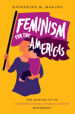 Feminism for the Americas: The Making of an International Human Rights Movement by Katherine M. Marino