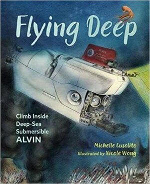 Flying Deep: Climb Inside Deep-Sea Submersible Alvin by Michelle Cusolito, Nicole Wong