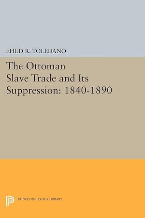 The Ottoman Slave Trade and Its Suppression: 1840-1890 by Ehud R. Toledano