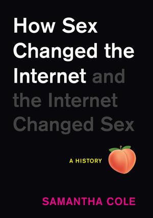 How Sex Changed the Internet and the Internet Changed Sex: An Unexpected History by Samantha Cole
