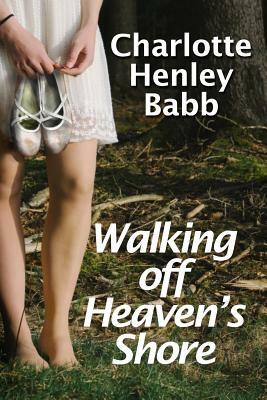 Walking Off Heaven's Shore: Ten-Piece Bucket of Southern Fried Fiction by Charlotte Henley Babb
