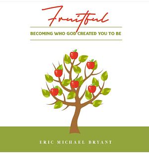 Fruitful: Becoming Who God Created You to Be by Eric Bryant